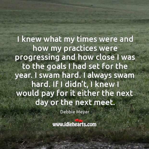 I knew what my times were and how my practices were progressing and how close I was Debbie Meyer Picture Quote