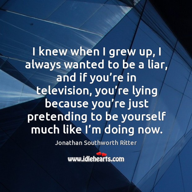 I knew when I grew up, I always wanted to be a liar, and if you’re in television Jonathan Southworth Ritter Picture Quote