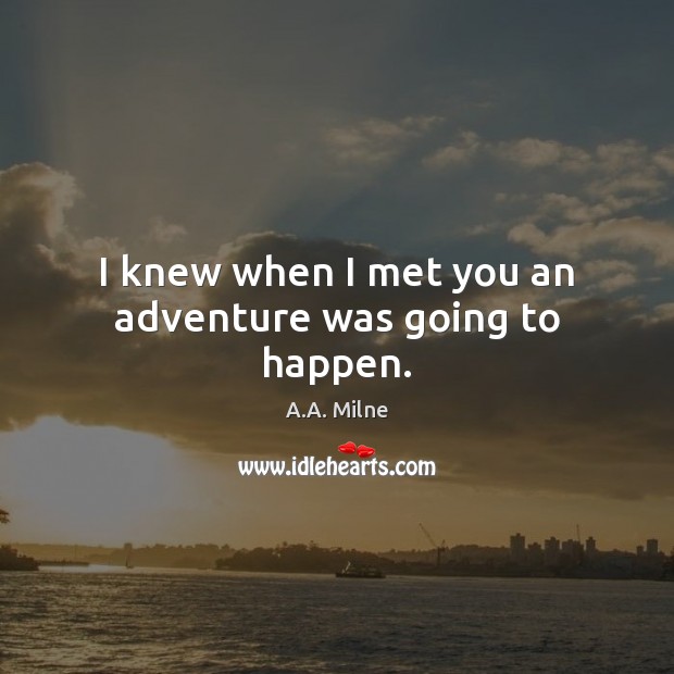 I knew when I met you an adventure was going to happen. A.A. Milne Picture Quote