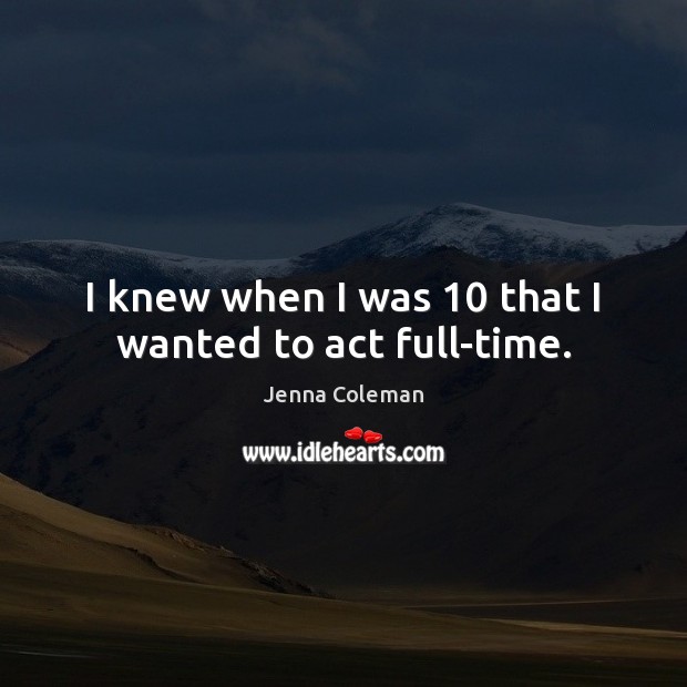 I knew when I was 10 that I wanted to act full-time. Jenna Coleman Picture Quote