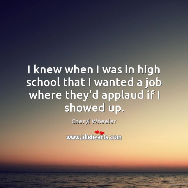 I knew when I was in high school that I wanted a job where they’d applaud if I showed up. Cheryl Wheeler Picture Quote