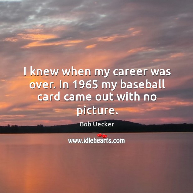 I knew when my career was over. In 1965 my baseball card came out with no picture. Bob Uecker Picture Quote