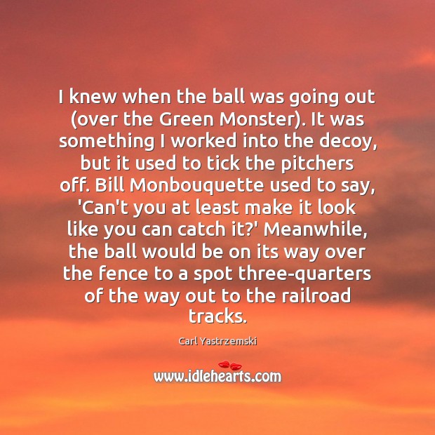 I knew when the ball was going out (over the Green Monster). Image