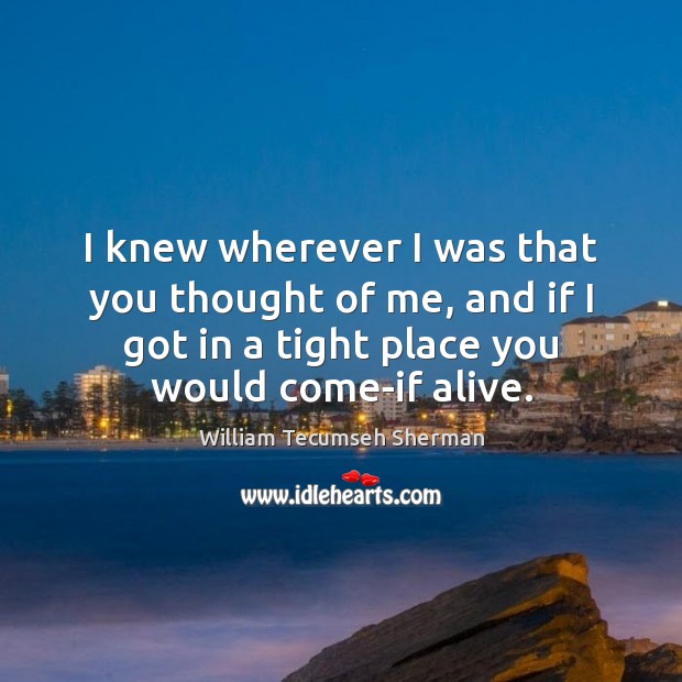I knew wherever I was that you thought of me, and if William Tecumseh Sherman Picture Quote