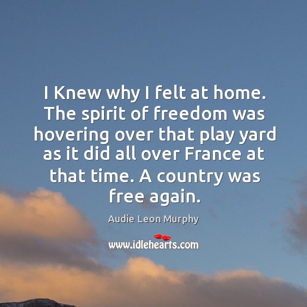 I knew why I felt at home. The spirit of freedom was hovering over that play yard as it did all over france at that time. Audie Leon Murphy Picture Quote