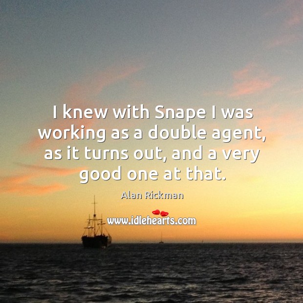 I knew with Snape I was working as a double agent, as Alan Rickman Picture Quote