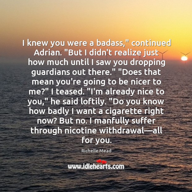I knew you were a badass,” continued Adrian. “But I didn’t realize Richelle Mead Picture Quote