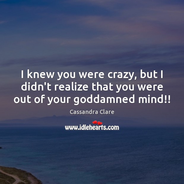 I knew you were crazy, but I didn’t realize that you were out of your Goddamned mind!! Cassandra Clare Picture Quote