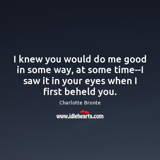 I knew you would do me good in some way, at some Charlotte Bronte Picture Quote