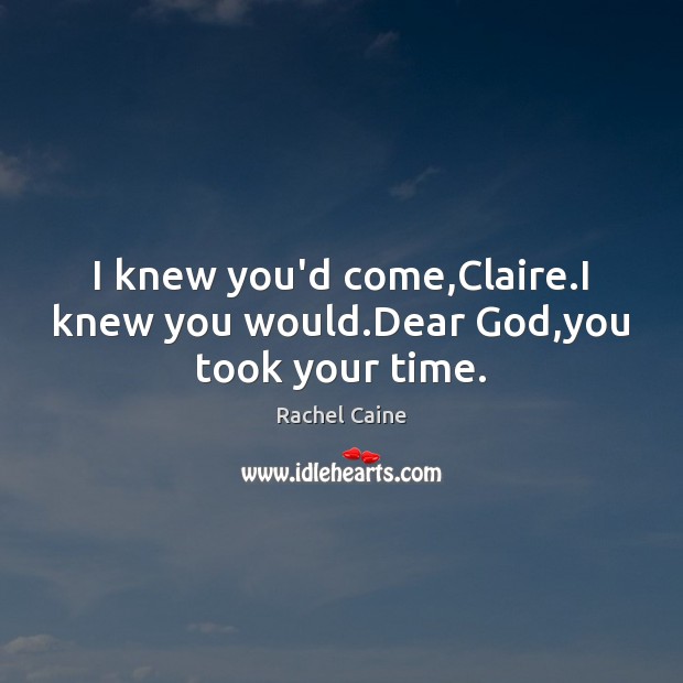 I knew you’d come,Claire.I knew you would.Dear God,you took your time. Image