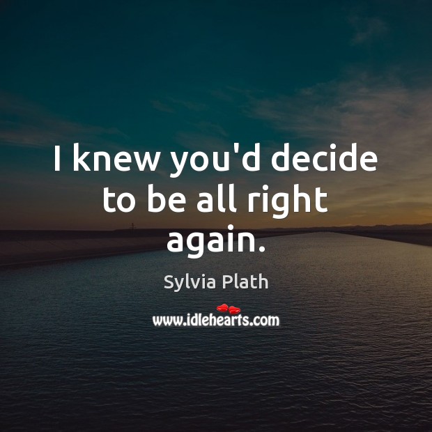 I knew you’d decide to be all right again. Sylvia Plath Picture Quote