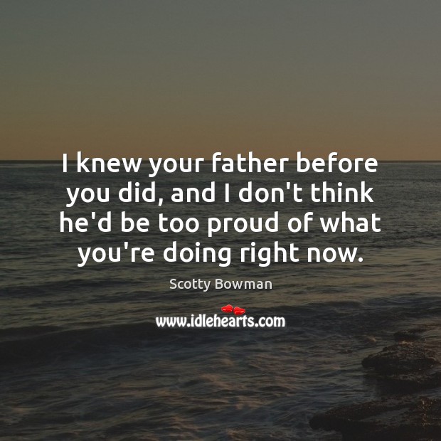 I knew your father before you did, and I don’t think he’d Scotty Bowman Picture Quote