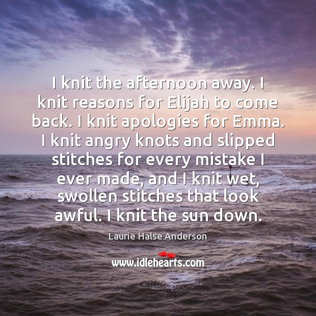 I knit the afternoon away. I knit reasons for Elijah to come Laurie Halse Anderson Picture Quote