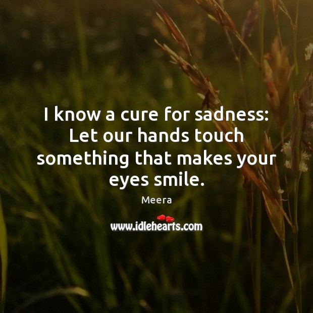 I know a cure for sadness: Let our hands touch something that makes your eyes smile. Meera Picture Quote