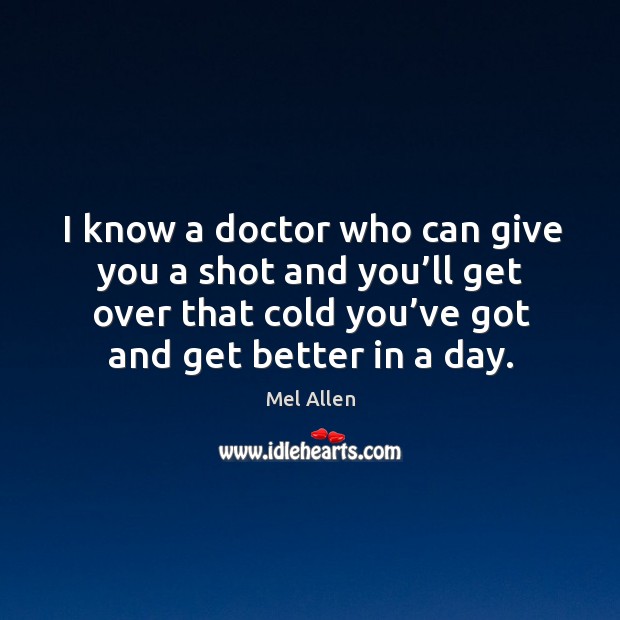 I know a doctor who can give you a shot and you’ll get over that cold you’ve got and get better in a day. Image