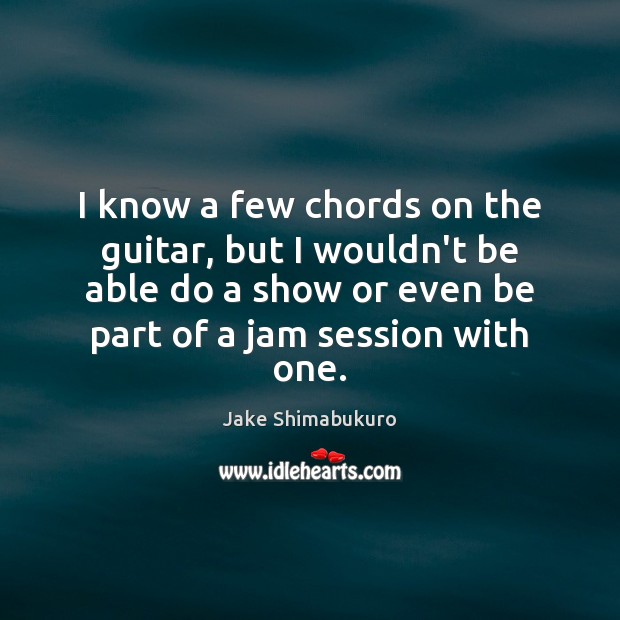 I know a few chords on the guitar, but I wouldn’t be Jake Shimabukuro Picture Quote