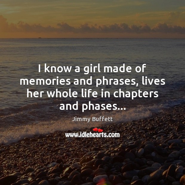I know a girl made of memories and phrases, lives her whole life in chapters and phases… Jimmy Buffett Picture Quote