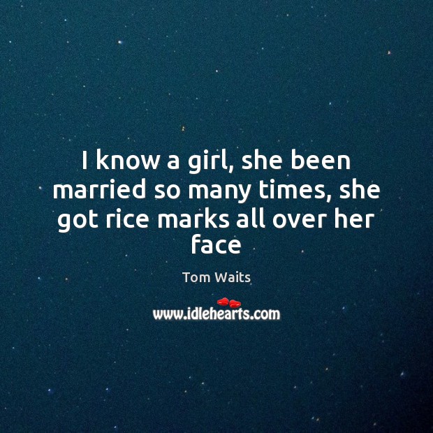 I know a girl, she been married so many times, she got rice marks all over her face Image