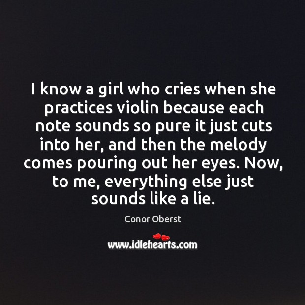 I know a girl who cries when she practices violin because each note sounds so pure it just cuts into her Conor Oberst Picture Quote