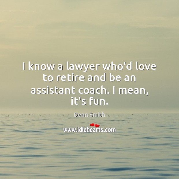 I know a lawyer who’d love to retire and be an assistant coach. I mean, it’s fun. Dean Smith Picture Quote