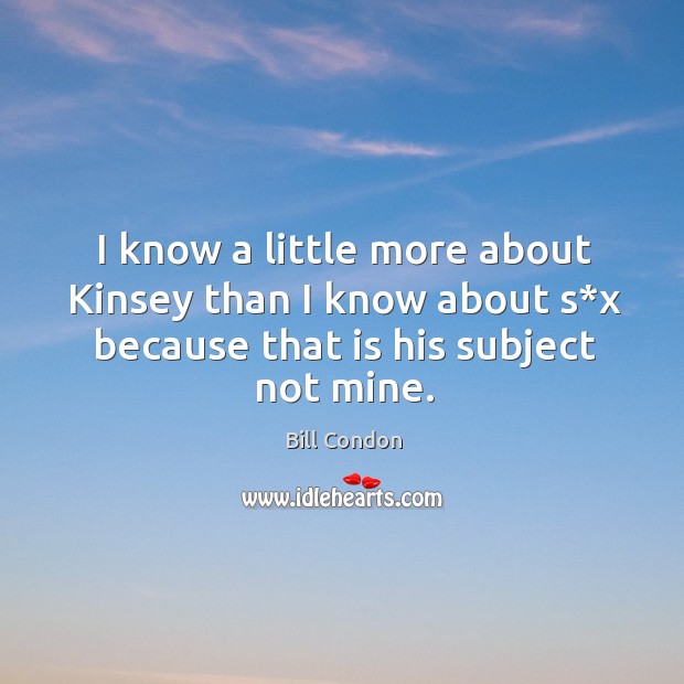 I know a little more about kinsey than I know about s*x because that is his subject not mine. Bill Condon Picture Quote