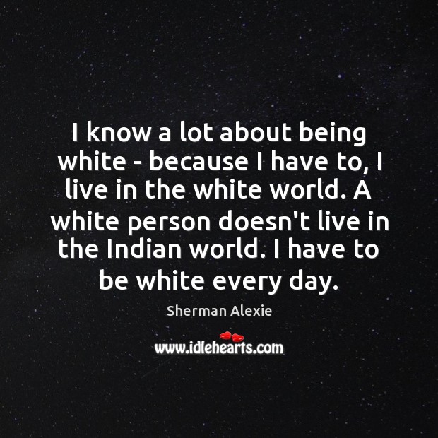 I know a lot about being white – because I have to, Sherman Alexie Picture Quote