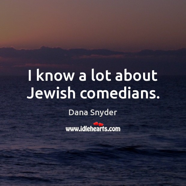 I know a lot about Jewish comedians. Dana Snyder Picture Quote
