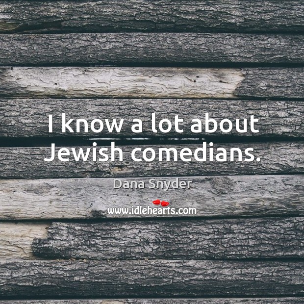I know a lot about jewish comedians. Dana Snyder Picture Quote
