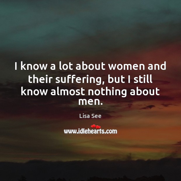 I know a lot about women and their suffering, but I still know almost nothing about men. Lisa See Picture Quote