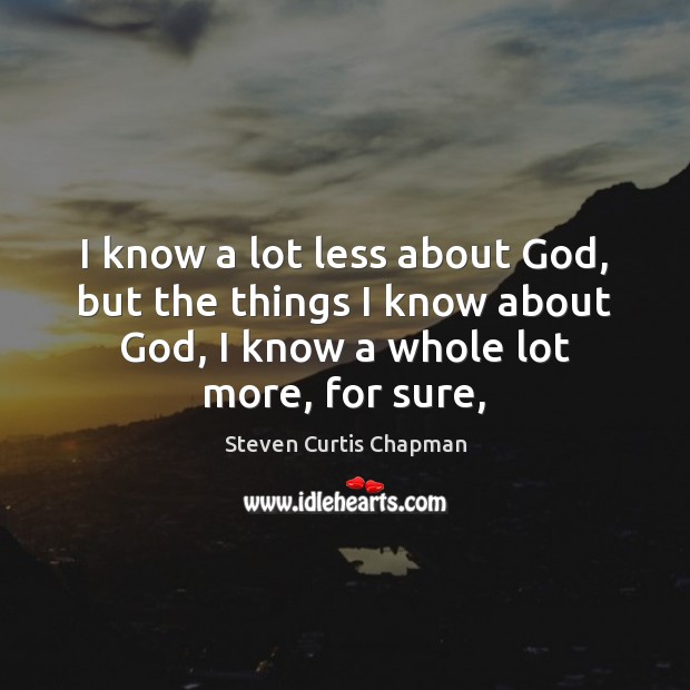 I know a lot less about God, but the things I know Steven Curtis Chapman Picture Quote