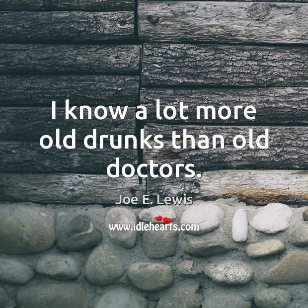 I know a lot more old drunks than old doctors. Joe E. Lewis Picture Quote