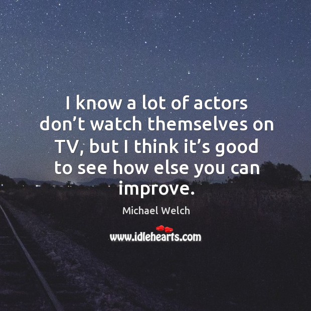 I know a lot of actors don’t watch themselves on tv, but I think it’s good to see how else you can improve. Michael Welch Picture Quote