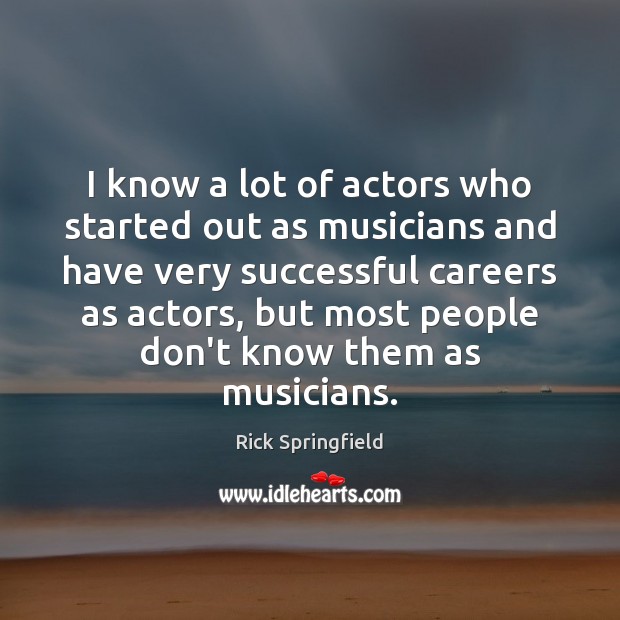 I know a lot of actors who started out as musicians and Rick Springfield Picture Quote