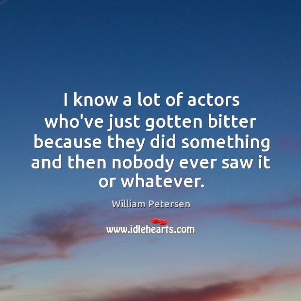 I know a lot of actors who’ve just gotten bitter because they William Petersen Picture Quote