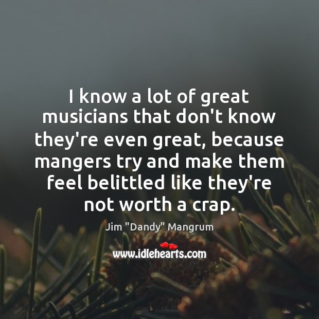 I know a lot of great musicians that don’t know they’re even Jim “Dandy” Mangrum Picture Quote