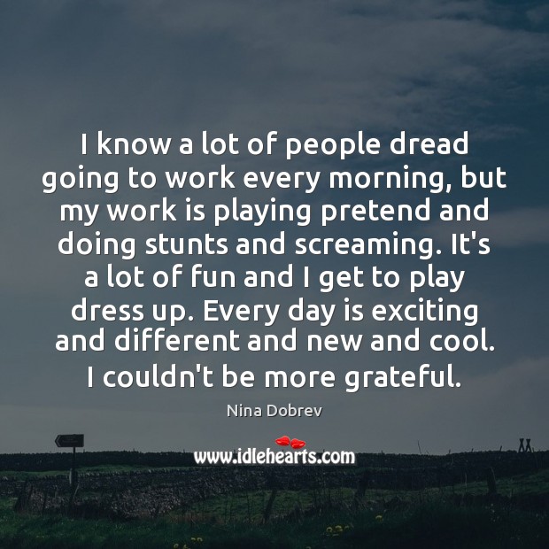 I know a lot of people dread going to work every morning, Nina Dobrev Picture Quote