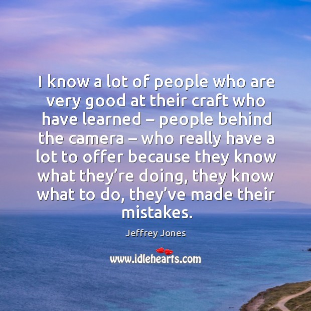 I know a lot of people who are very good at their craft who have learned – people behind the camera Jeffrey Jones Picture Quote