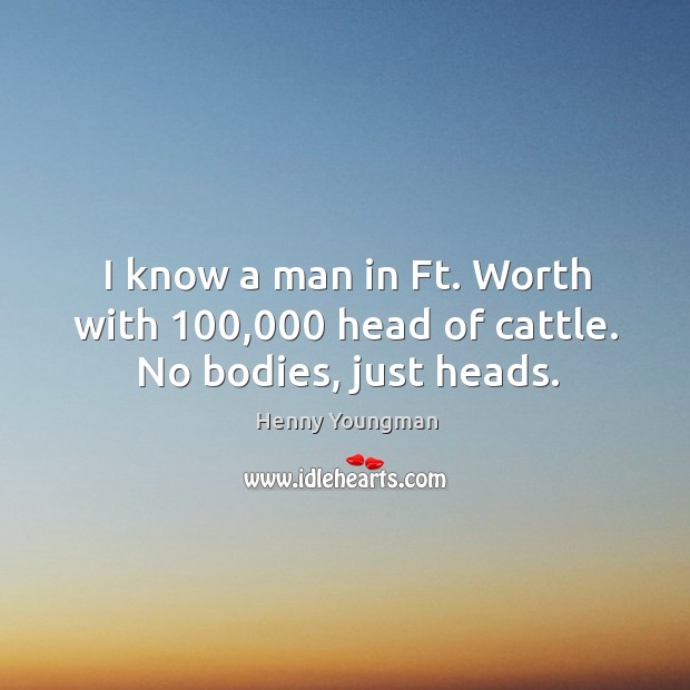 I know a man in Ft. Worth with 100,000 head of cattle. No bodies, just heads. Henny Youngman Picture Quote