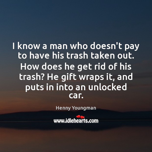 I know a man who doesn’t pay to have his trash taken Henny Youngman Picture Quote