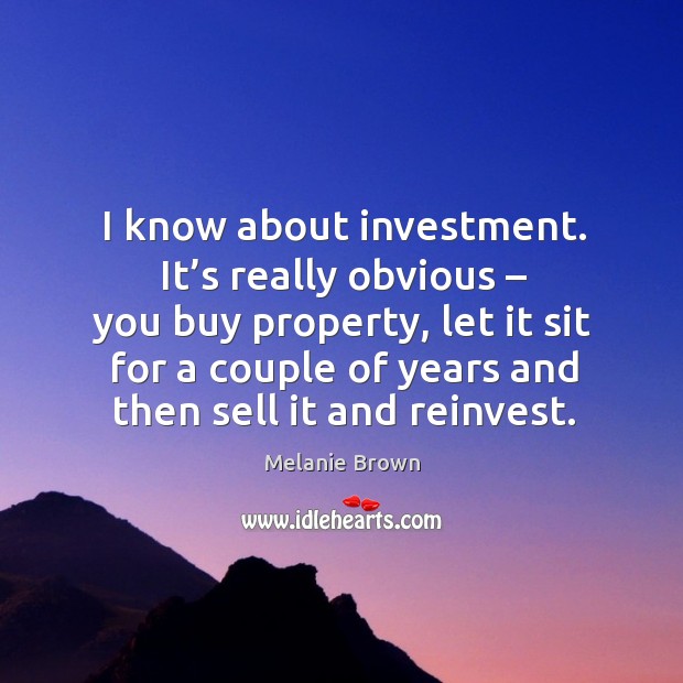 I know about investment. It’s really obvious – you buy property, let it sit for a couple of years and then sell it and reinvest. Investment Quotes Image