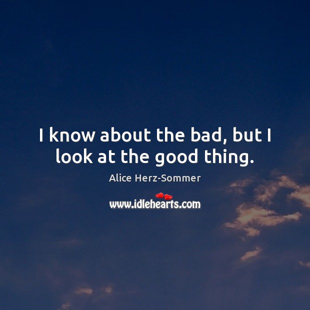 I know about the bad, but I look at the good thing. Alice Herz-Sommer Picture Quote