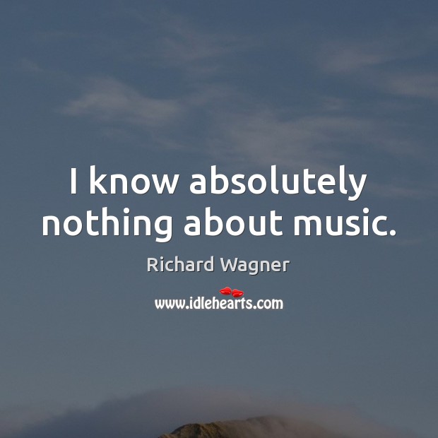 I know absolutely nothing about music. Richard Wagner Picture Quote