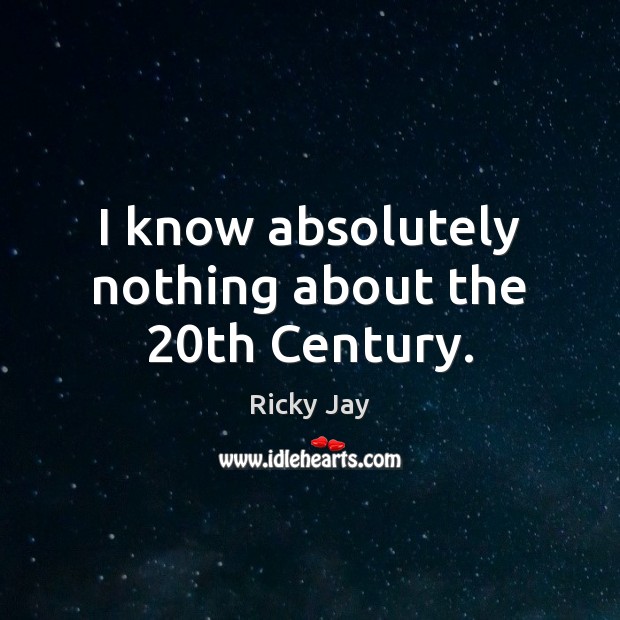 I know absolutely nothing about the 20th Century. Ricky Jay Picture Quote