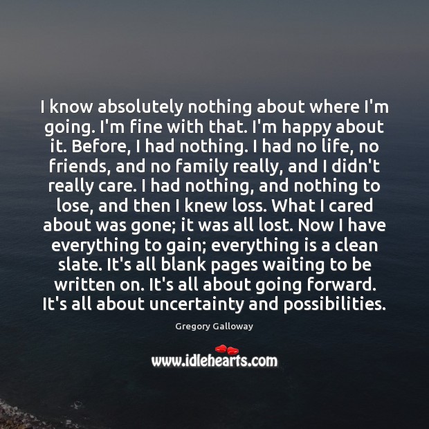 I know absolutely nothing about where I’m going. I’m fine with that. Gregory Galloway Picture Quote