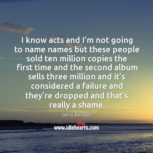 I know acts and I’m not going to name names but these people sold ten million copies the Gerry Beckley Picture Quote