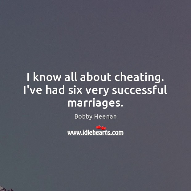 I know all about cheating. I’ve had six very successful marriages. Bobby Heenan Picture Quote