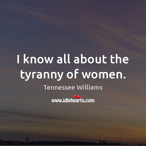 I know all about the tyranny of women. Tennessee Williams Picture Quote