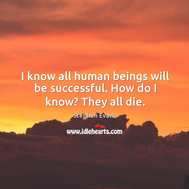 I know all human beings will be successful. How do I know? they all die. Stephen Evans Picture Quote