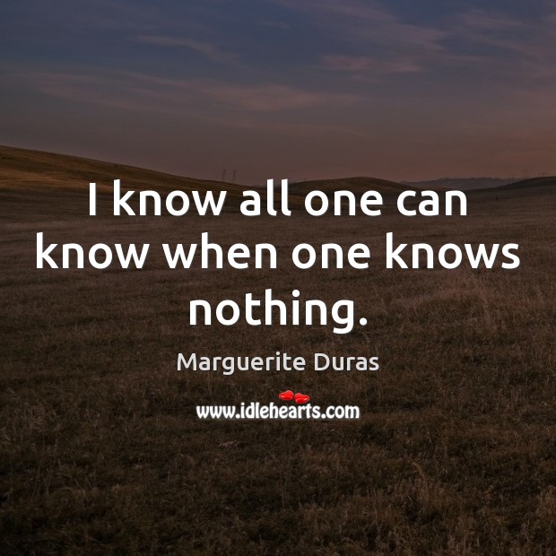 I know all one can know when one knows nothing. Marguerite Duras Picture Quote