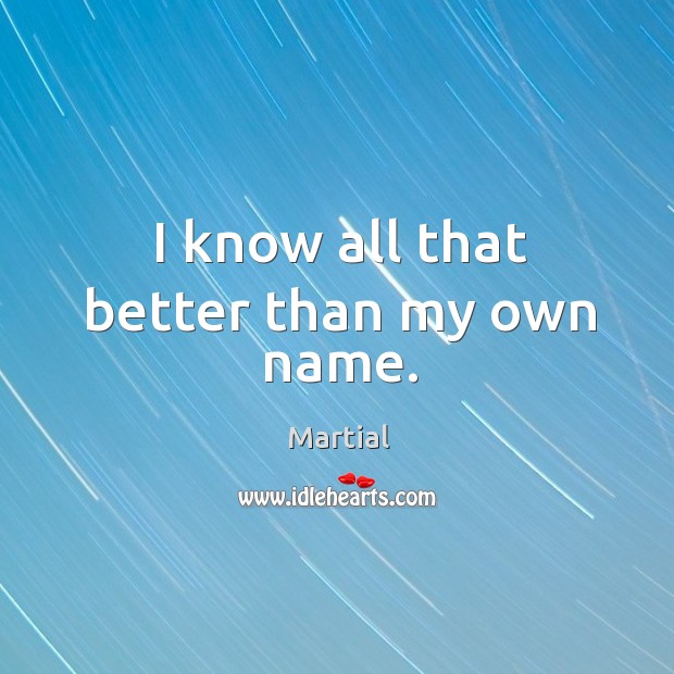 I know all that better than my own name. Martial Picture Quote